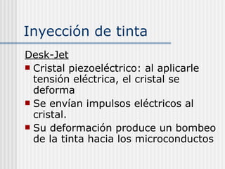 Inyección de tinta Desk-Jet Cristal piezoeléctrico: al aplicarle tensión eléctrica, el cristal se deforma Se envían impulsos eléctricos al cristal.  Su deformación produce un bombeo de la tinta hacia los microconductos 