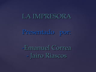 LA IMPRESORALA IMPRESORA
Presentado por:Presentado por:
--Emanuel CorreaEmanuel Correa
-- Jairo RiascosJairo Riascos
 
