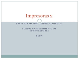 Impresoras 2
PRESENTADO POR: JEISON RAMIREZ S.

    CURSO: MANTENIMIENTO DE
         COMPUTADORES

              SENA
 
