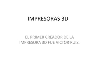 IMPRESORAS 3D
EL PRIMER CREADOR DE LA
IMPRESORA 3D FUE VICTOR RUIZ.
 