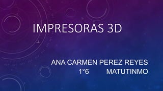 IMPRESORAS 3D
ANA CARMEN PEREZ REYES
1°6 MATUTINMO
 