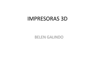 IMPRESORAS 3D
BELEN GALINDO
 