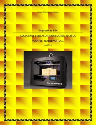 Uriel Escobedo Pardo
Impresoras 3-D
COLEGIO DE EDUCACON PROFESIONAL TÉCNICA
PLANTEL: TLALNEPANTLA 1
24/10/16
 