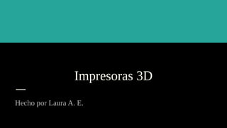 Impresoras 3D
Hecho por Laura A. E.
 