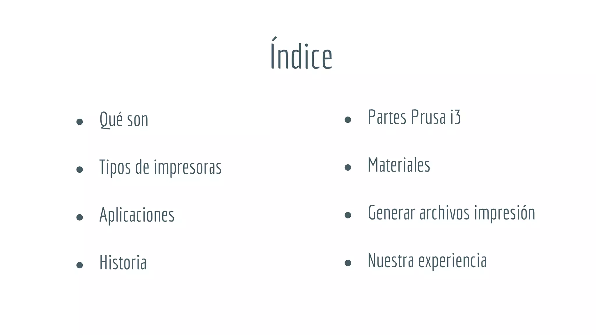 Índice
● Qué son
● Tipos de impresoras
● Aplicaciones
● Historia
● Partes Prusa i3
● Materiales
● Generar archivos impresión
● Nuestra experiencia
 