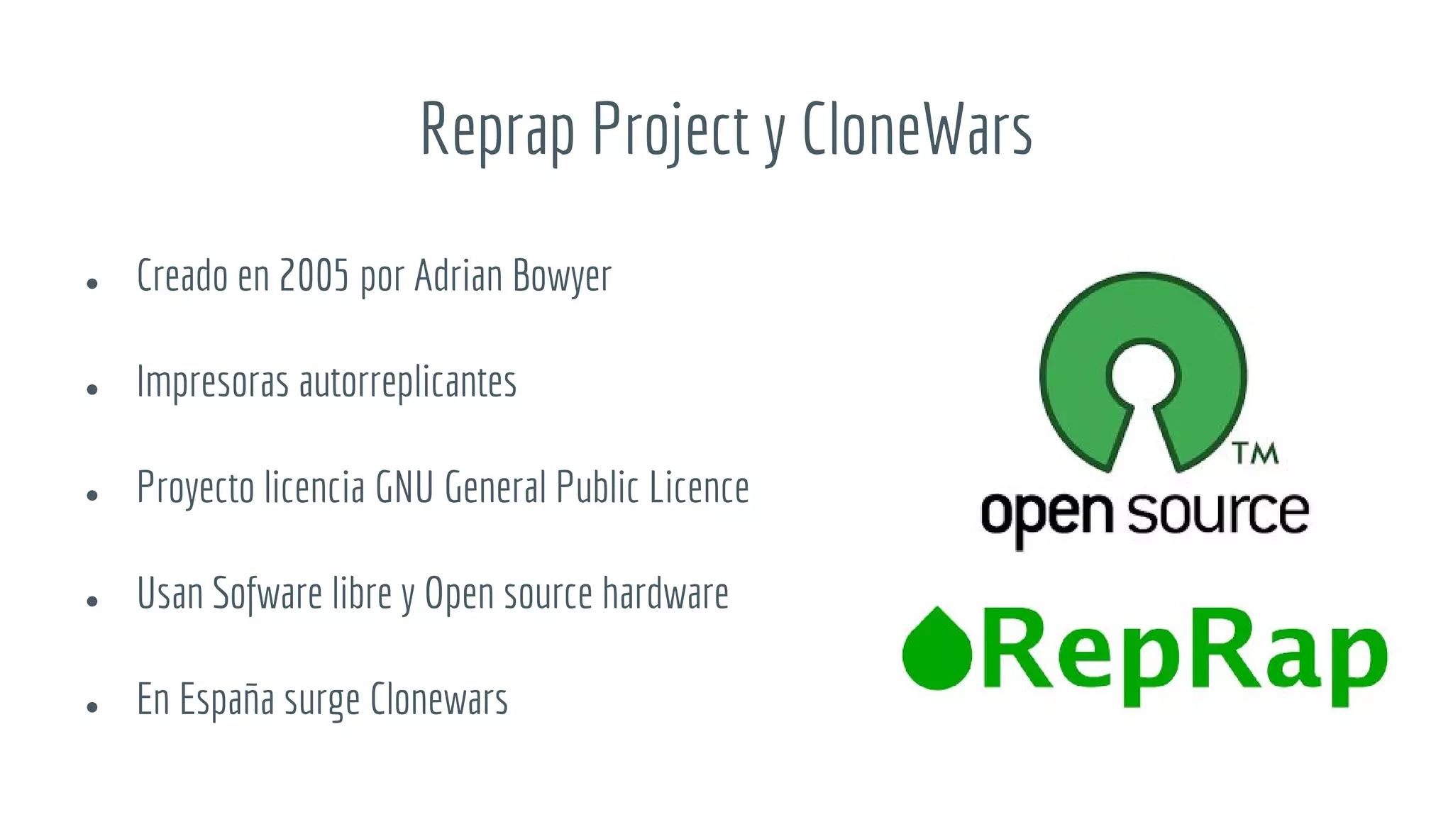 Reprap Project y CloneWars
● Creado en 2005 por Adrian Bowyer
● Impresoras autorreplicantes
● Proyecto licencia GNU General Public Licence
● Usan Sofware libre y Open source hardware
● En España surge Clonewars
 