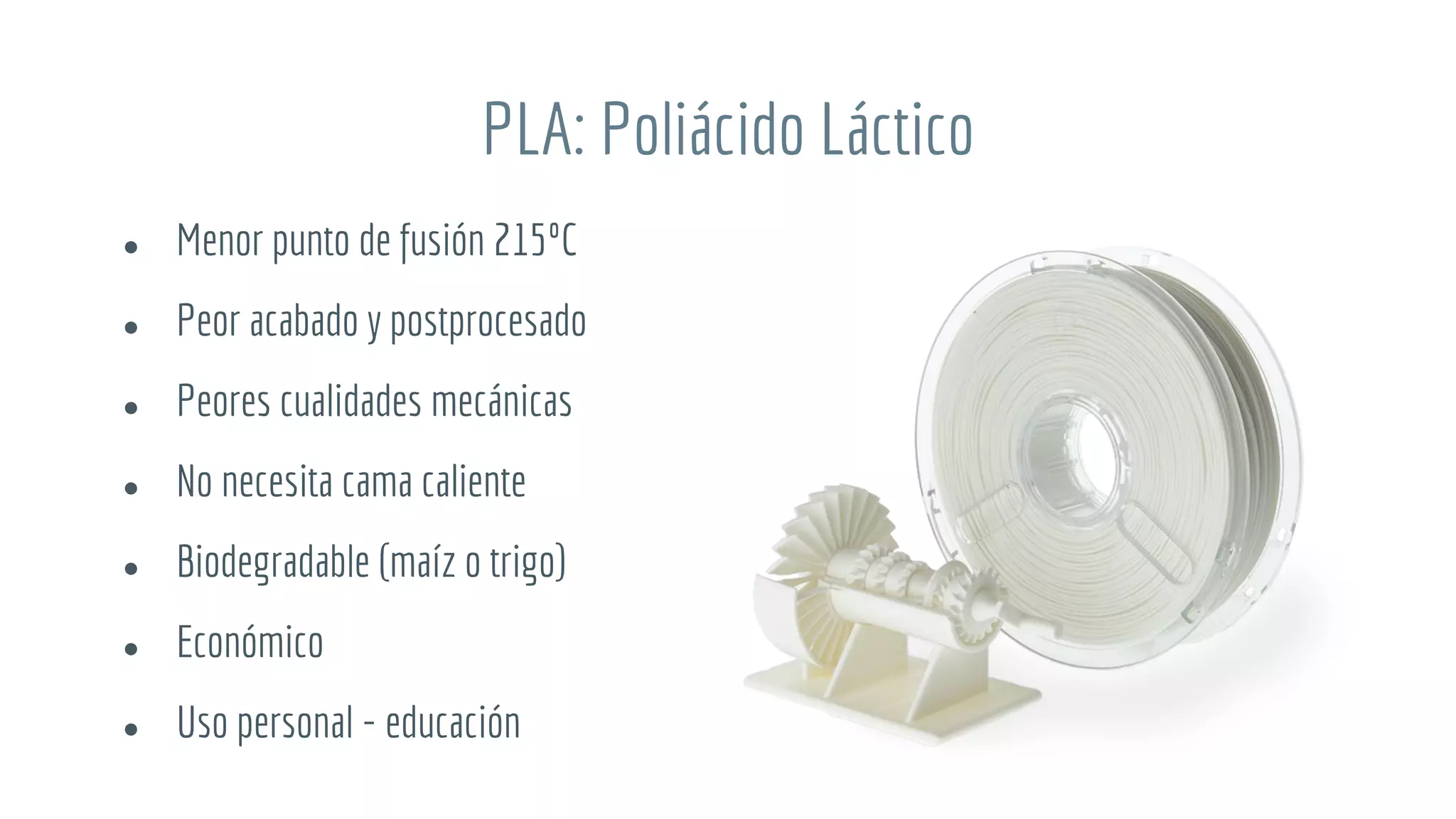 PLA: Poliácido Láctico
● Menor punto de fusión 215ºC
● Peor acabado y postprocesado
● Peores cualidades mecánicas
● No necesita cama caliente
● Biodegradable (maíz o trigo)
● Económico
● Uso personal - educación
 
