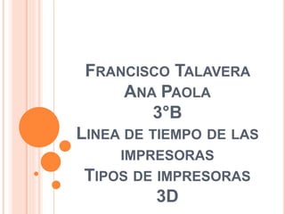 FRANCISCO TALAVERA
ANA PAOLA
3°B
LINEA DE TIEMPO DE LAS
IMPRESORAS
TIPOS DE IMPRESORAS
3D
 