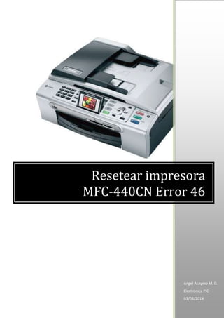 Ángel Acaymo M. G.
Electrónica PIC
03/03/2014
Resetear impresora
MFC-440CN Error 46
 