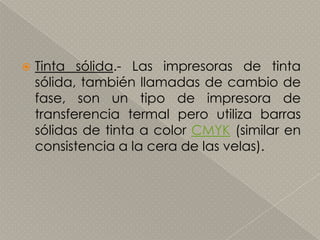 Tinta sólida.- Las impresoras de tinta sólida, también llamadas de cambio de fase, son un tipo de impresora de transferencia termal pero utiliza barras sólidas de tinta a color CMYK (similar en consistencia a la cera de las velas). 