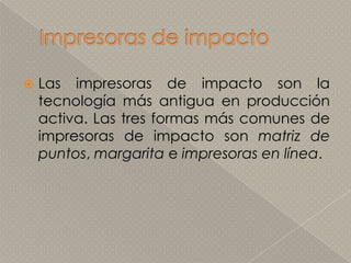 Impresoras de impactoLas impresoras de impacto son la tecnología más antigua en producción activa. Las tres formas más comunes de impresoras de impacto son matriz de puntos, margarita e impresoras en línea.