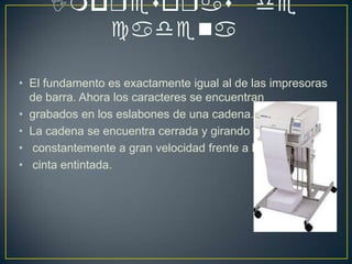 Impresoras de cadenaEl fundamento es exactamente igual al de las impresoras de barra. Ahora los caracteres se encuentran grabados en los eslabones de una cadena. La cadena se encuentra cerrada y girandoconstantemente a gran velocidad frente a lacinta entintada.