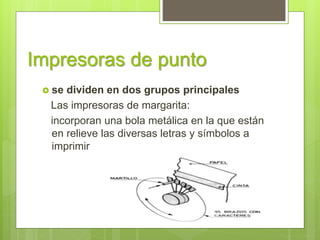 Impresoras de punto
 se dividen en dos grupos principales
Las impresoras de margarita:
incorporan una bola metálica en la que están
en relieve las diversas letras y símbolos a
imprimir
 