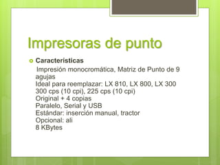 Impresoras de punto
 Características
Impresión monocromática, Matriz de Punto de 9
agujas
Ideal para reemplazar: LX 810, LX 800, LX 300
300 cps (10 cpi), 225 cps (10 cpi)
Original + 4 copias
Paralelo, Serial y USB
Estándar: inserción manual, tractor
Opcional: ali
8 KBytes
 