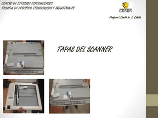 CENTRO DE ESTUDIOS ESPECIALIZADOS
ESCUELA DE PROCESOS TECNOLOGICOS E INDUSTRIALES
Profesor: Camilo de J. Cañola
TAPAS DEL SCANNER
 