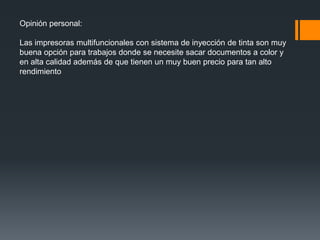 Opinión personal:

Las impresoras multifuncionales con sistema de inyección de tinta son muy
buena opción para trabajos donde se necesite sacar documentos a color y
en alta calidad además de que tienen un muy buen precio para tan alto
rendimiento
 