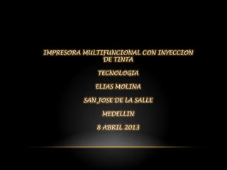 IMPRESORA MULTIFUNCIONAL CON INYECCION
               DE TINTA

              TECNOLOGIA

             ELIAS MOLINA

          SAN JOSE DE LA SALLE

               MEDELLIN

             8 ABRIL 2013
 