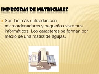 IMPRSORAS DE MATRICIALES

   Son las más utilizadas con
    microordenadores y pequeños sistemas
    informáticos. Los caracteres se forman por
    medio de una matriz de agujas.
 