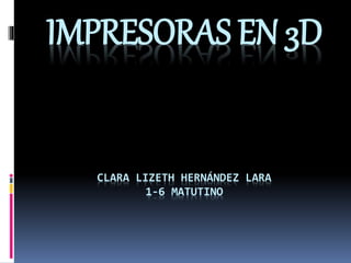 IMPRESORAS EN 3D
CLARA LIZETH HERNÁNDEZ LARA
1-6 MATUTINO
 