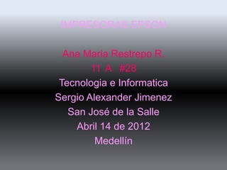 IMPRESORAS EPSON

  Ana Maria Restrepo R.
        11 A #28
 Tecnologia e Informatica
Sergio Alexander Jimenez
   San José de la Salle
    Abril 14 de 2012
         Medellín
 