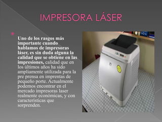

Uno de los rasgos más
importante cuando
hablamos de impresoras
láser, es sin duda alguna la
calidad que se obtiene en las
impresiones, calidad que en
los últimos años ha sido
ampliamente utilizada para la
pre prensa en imprentas de
pequeño porte. Actualmente
podemos encontrar en el
mercado impresoras laser
realmente económicas, y con
características que
sorprenden.

 