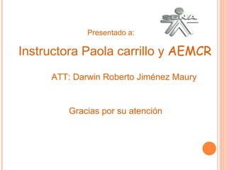 Instructora Paola carrillo y  AEMCR ATT: Darwin Roberto Jiménez Maury Gracias por su atención Presentado a:  