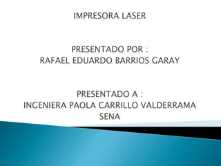 IMPRESORA LASER  PRESENTADO POR : RAFAEL EDUARDO BARRIOS GARAY PRESENTADO A : INGENIERA PAOLA CARRILLO VALDERRAMA SENA  