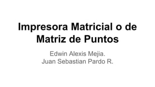 Impresora Matricial o de 
Matriz de Puntos 
Edwin Alexis Mejia. 
Juan Sebastian Pardo R. 
 