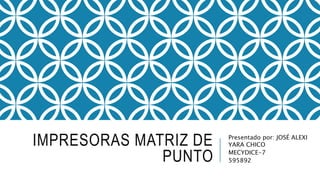 IMPRESORAS MATRIZ DE 
PUNTO 
Presentado por: JOSÉ ALEXI 
YARA CHICO 
MECYDICE-7 
595892 
 