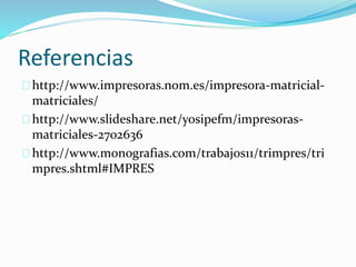 Referencias
http://www.impresoras.nom.es/impresora-matricial-
matriciales/
http://www.slideshare.net/yosipefm/impresoras-
matriciales-2702636
http://www.monografias.com/trabajos11/trimpres/tri
mpres.shtml#IMPRES
 