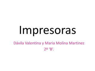 Impresoras
Dávila Valentina y Maria Molina Martinez
                  2º ‘B’.
 