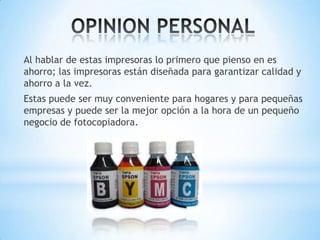 Al hablar de estas impresoras lo primero que pienso en es
ahorro; las impresoras están diseñada para garantizar calidad y
ahorro a la vez.
Estas puede ser muy conveniente para hogares y para pequeñas
empresas y puede ser la mejor opción a la hora de un pequeño
negocio de fotocopiadora.
 
