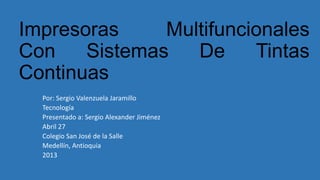 Impresoras Multifuncionales
Con Sistemas De Tintas
Continuas
Por: Sergio Valenzuela Jaramillo
Tecnología
Presentado a: Sergio Alexander Jiménez
Abril 27
Colegio San José de la Salle
Medellín, Antioquia
2013
 