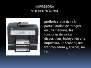 IMPRESORA
MULTIFUNCIONAL


      periférico que tiene la
      particularidad de integrar
      en una máquina, las
      funciones de varios
      dispositivos, incluyendo una
      impresora, un scanner, una
      fotocopiadora y, a veces, un
      fax.
 