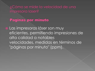    Las impresoras láser son muy
    eficientes, permitiendo impresiones de
    alta calidad a notables
    velocidades, medidas en términos de
    "páginas por minuto" (ppm).
 
