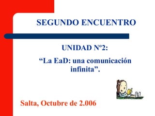 SEGUNDO ENCUENTRO UNIDAD Nº2: “ La EaD: una comunicación infinita”. Salta, Octubre de 2.006 