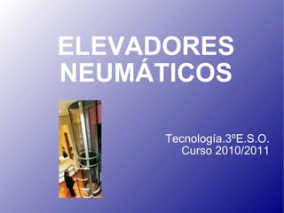 ELEVADORES NEUMÁTICOS Tecnología.3ºE.S.O. Curso 2010/2011 