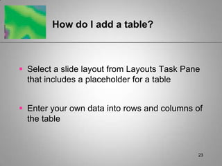 How do I add a table?



 Select a slide layout from Layouts Task Pane
  that includes a placeholder for a table


 Enter your own data into rows and columns of
  the table



                                             23
 