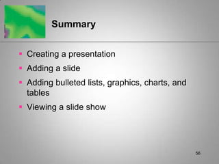 Summary


 Creating a presentation
 Adding a slide
 Adding bulleted lists, graphics, charts, and
  tables
 Viewing a slide show




                                                 56
 