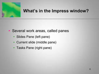 What’s in the Impress window?



 Several work areas, called panes
  • Slides Pane (left pane)
  • Current slide (middle pane)
  • Tasks Pane (right pane)




                                        6
 