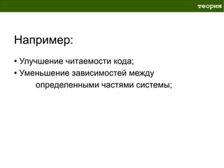 теория




Например:
● Улучшение читаемости кода;
● Уменьшение зависимостей между


      определенными частями системы;
 