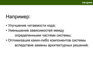 теория




Например:
● Улучшение читаемости кода;
● Уменьшение зависимостей между


      определенными частями системы;
● Оптимизация каких-либо компонентов системы


      вследствие замены архитектурных решений;
 