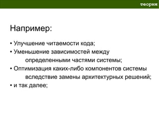 теория




Например:
● Улучшение читаемости кода;
● Уменьшение зависимостей между


      определенными частями системы;
● Оптимизация каких-либо компонентов системы


      вследствие замены архитектурных решений;
● и так далее;
 