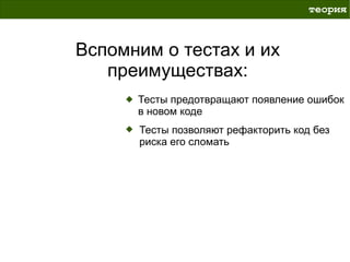 теория



Вспомним о тестах и их
   преимуществах:
      Тесты предотвращают появление ошибок
      в новом коде
      Тесты позволяют рефакторить код без
      риска его сломать
 
