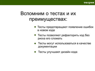 теория



Вспомним о тестах и их
   преимуществах:
      Тесты предотвращают появление ошибок
      в новом коде
      Тесты позволяют рефакторить код без
      риска его сломать
      Тесты могут использоваться в качестве
      документации
      Тесты улучшают дизайн кода
 