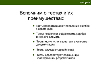 теория



Вспомним о тестах и их
   преимуществах:
      Тесты предотвращают появление ошибок
      в новом коде
      Тесты позволяют рефакторить код без
      риска его сломать
      Тесты могут использоваться в качестве
      документации
      Тесты улучшают дизайн кода
       Тесты способствуют повышению
       квалификации разработчиков
 