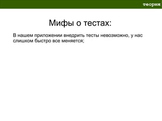 теория



              Мифы о тестах:
В нашем приложении внедрить тесты невозможно, у нас
слишком быстро все меняется;
 