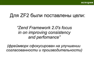 история



 Для ZF2 были поставлены цели:

     “Zend Framework 2.0's focus
      in on improving consistency
            and perfomance”

(фреймворк сфокусирован на улучшении
согласованности и производительности)
 