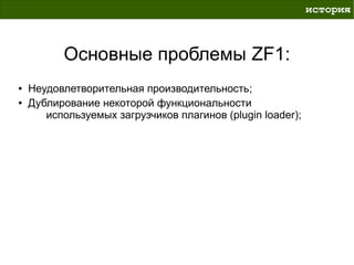 история



          Основные проблемы ZF1:
●   Неудовлетворительная производительность;
●   Дублирование некоторой функциональности
       используемых загрузчиков плагинов (plugin loader);
 