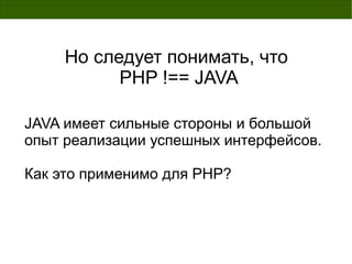 Но следует понимать, что
           PHP !== JAVA

JAVA имеет сильные стороны и большой
опыт реализации успешных интерфейсов.

Как это применимо для PHP?
 